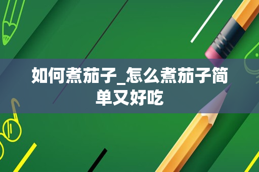 如何煮茄子_怎么煮茄子简单又好吃