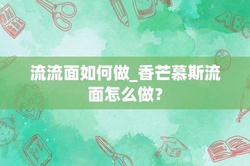 流流面如何做_香芒慕斯流面怎么做？