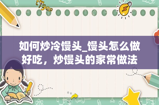 如何炒冷馒头_馒头怎么做好吃，炒馒头的家常做法