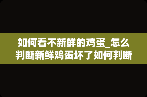 如何看不新鲜的鸡蛋_怎么判断新鲜鸡蛋坏了如何判断新鲜鸡蛋坏了