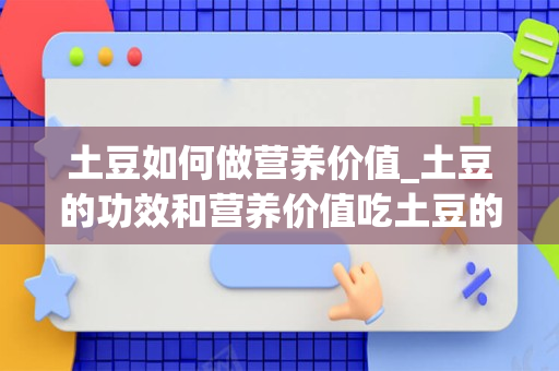 土豆如何做营养价值_土豆的功效和营养价值吃土豆的注意事项