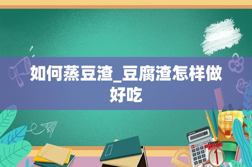 如何蒸豆渣_豆腐渣怎样做好吃