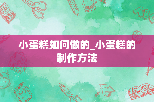 小蛋糕如何做的_小蛋糕的制作方法