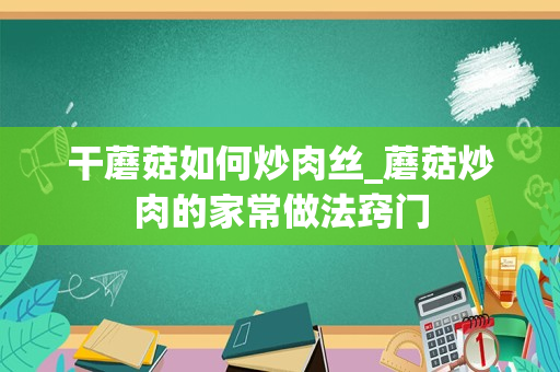 干蘑菇如何炒肉丝_蘑菇炒肉的家常做法窍门