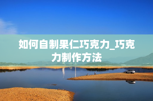 如何自制果仁巧克力_巧克力制作方法
