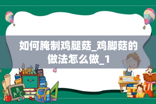 如何腌制鸡腿菇_鸡脚菇的做法怎么做_1