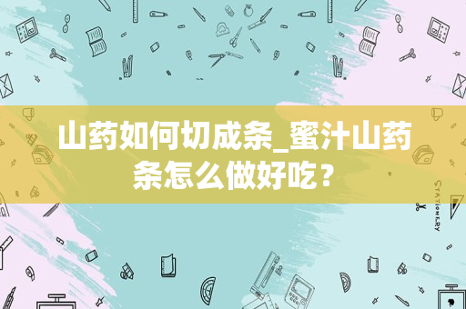 山药如何切成条_蜜汁山药条怎么做好吃？