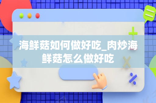 海鲜菇如何做好吃_肉炒海鲜菇怎么做好吃