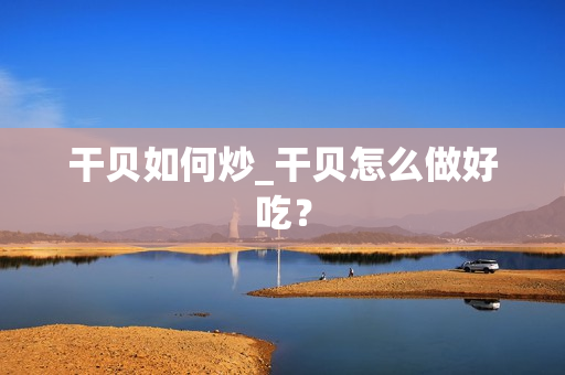 干贝如何炒_干贝怎么做好吃？
