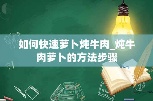 如何快速萝卜炖牛肉_炖牛肉萝卜的方法步骤
