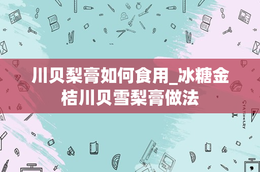 川贝梨膏如何食用_冰糖金桔川贝雪梨膏做法