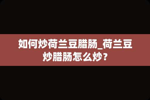 如何炒荷兰豆腊肠_荷兰豆炒腊肠怎么炒？
