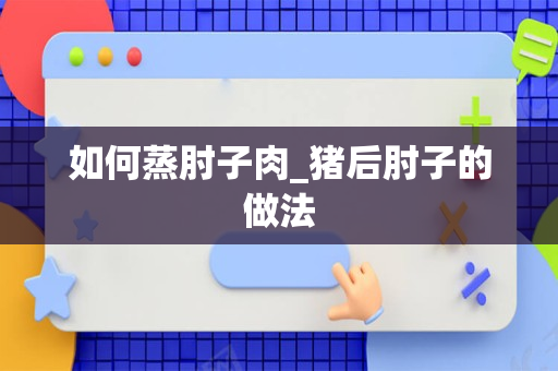 如何蒸肘子肉_猪后肘子的做法
