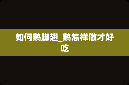 如何鹅脚翅_鹅怎样做才好吃