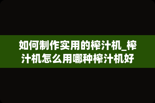 如何制作实用的榨汁机_榨汁机怎么用哪种榨汁机好