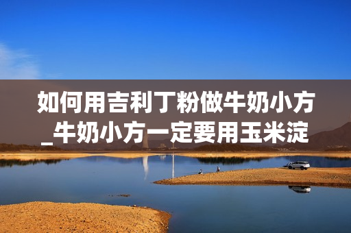 如何用吉利丁粉做牛奶小方_牛奶小方一定要用玉米淀粉吗