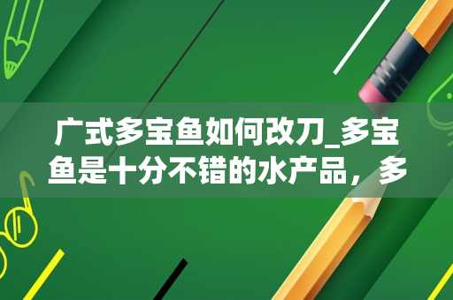 广式多宝鱼如何改刀_多宝鱼是十分不错的水产品，多宝鱼怎么做比较好吃？