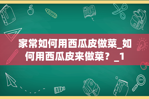 家常如何用西瓜皮做菜_如何用西瓜皮来做菜？_1