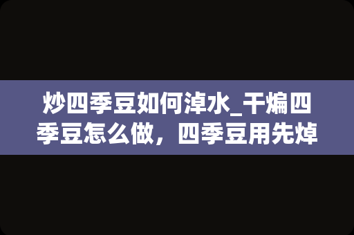 炒四季豆如何淖水_干煸四季豆怎么做，四季豆用先焯水吗？