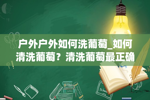 户外户外如何洗葡萄_如何清洗葡萄？清洗葡萄最正确的方法