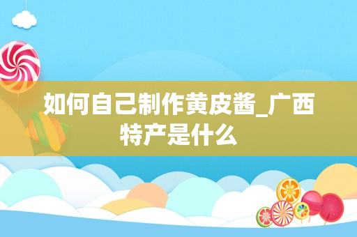 如何自己制作黄皮酱_广西特产是什么