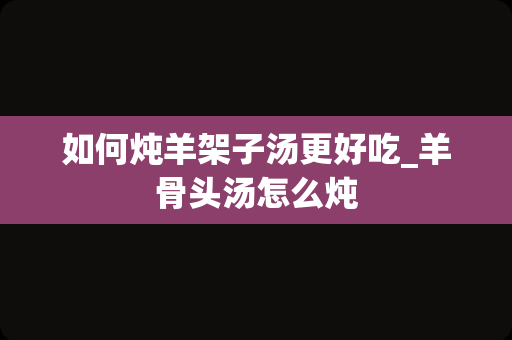 如何炖羊架子汤更好吃_羊骨头汤怎么炖