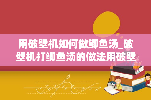 用破壁机如何做鲫鱼汤_破壁机打鲫鱼汤的做法用破壁机打鱼汤的方法