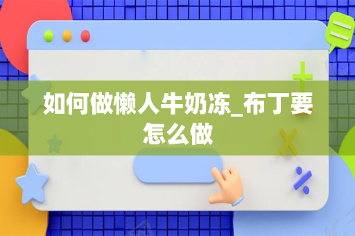如何做懒人牛奶冻_布丁要怎么做