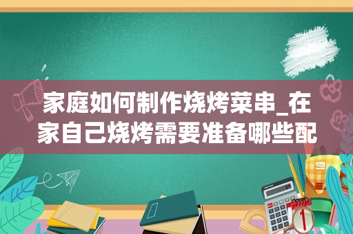 家庭如何制作烧烤菜串_在家自己烧烤需要准备哪些配料和调料？