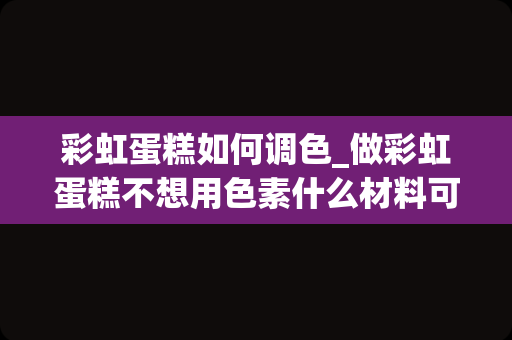 彩虹蛋糕如何调色_做彩虹蛋糕不想用色素什么材料可以代替？比如抹茶是绿色