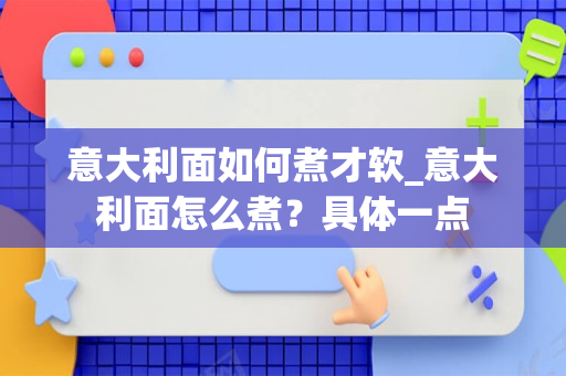 意大利面如何煮才软_意大利面怎么煮？具体一点