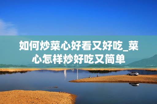 如何炒菜心好看又好吃_菜心怎样炒好吃又简单