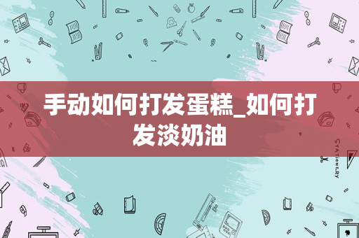 手动如何打发蛋糕_如何打发淡奶油