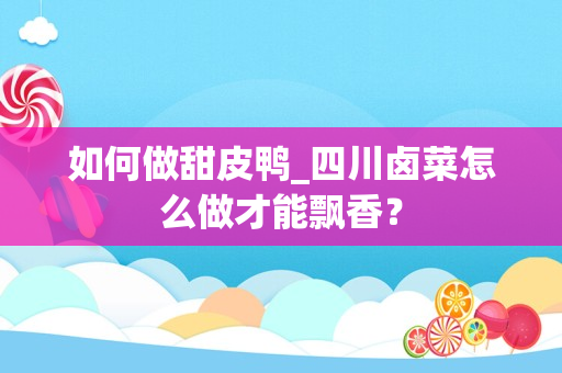 如何做甜皮鸭_四川卤菜怎么做才能飘香？