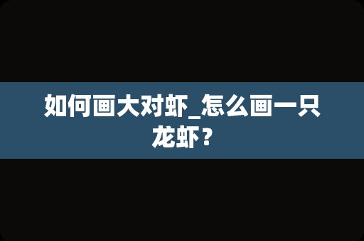 如何画大对虾_怎么画一只龙虾？