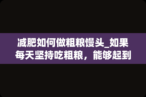 减肥如何做粗粮馒头_如果每天坚持吃粗粮，能够起到减肥的效果吗