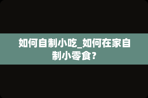 如何自制小吃_如何在家自制小零食？