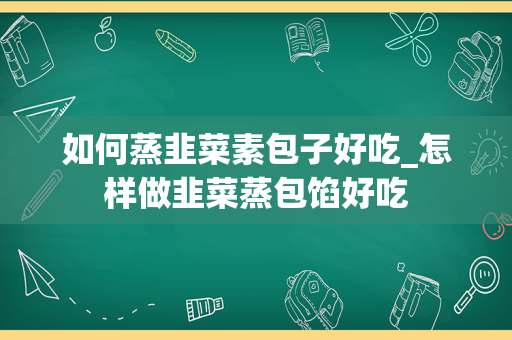 如何蒸韭菜素包子好吃_怎样做韭菜蒸包馅好吃