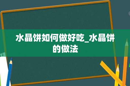 水晶饼如何做好吃_水晶饼的做法