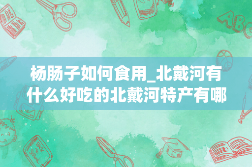 杨肠子如何食用_北戴河有什么好吃的北戴河特产有哪些