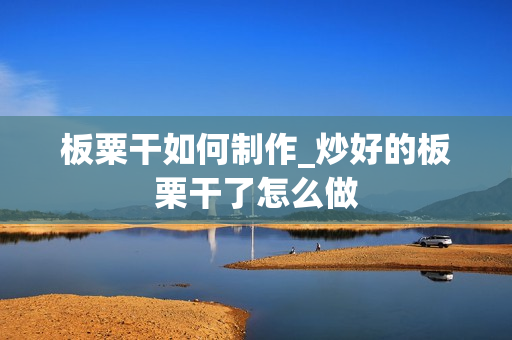 板粟干如何制作_炒好的板栗干了怎么做