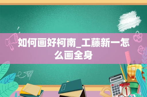 如何画好柯南_工藤新一怎么画全身