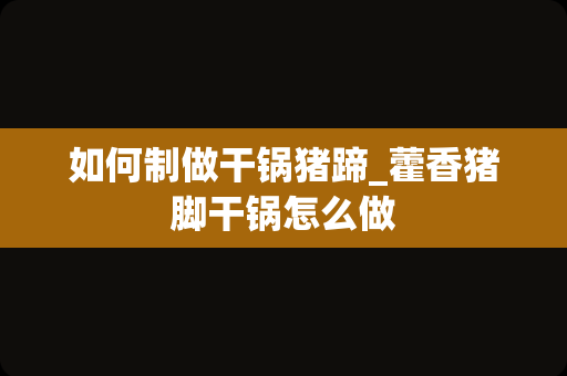 如何制做干锅猪蹄_藿香猪脚干锅怎么做