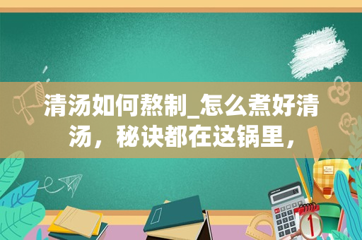 清汤如何熬制_怎么煮好清汤，秘诀都在这锅里，