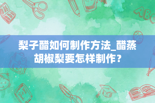 梨子醋如何制作方法_醋蒸胡椒梨要怎样制作？