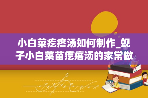 小白菜疙瘩汤如何制作_蚬子小白菜苗疙瘩汤的家常做法大全怎么做