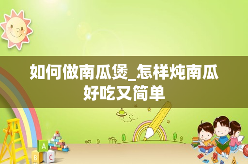如何做南瓜煲_怎样炖南瓜好吃又简单