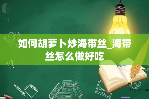 如何胡萝卜炒海带丝_海带丝怎么做好吃