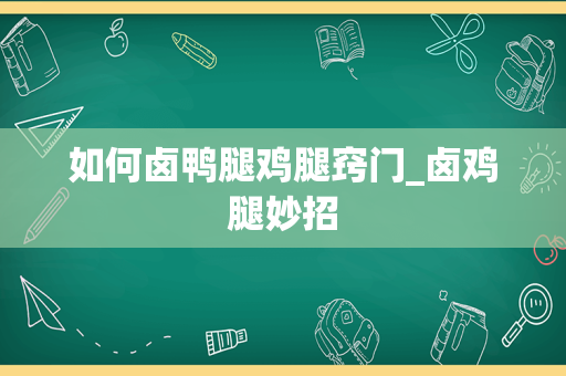 如何卤鸭腿鸡腿窍门_卤鸡腿妙招