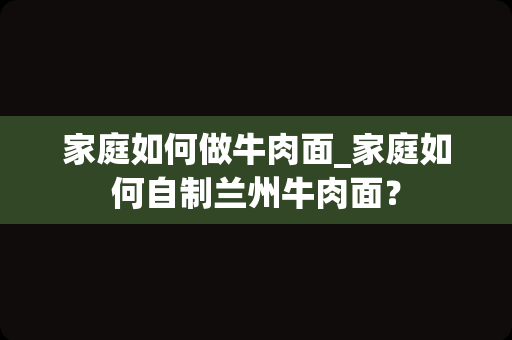 家庭如何做牛肉面_家庭如何自制兰州牛肉面？